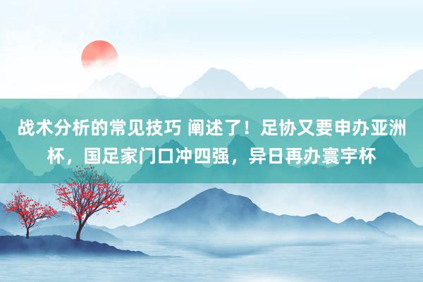 战术分析的常见技巧 阐述了！足协又要申办亚洲杯，国足家门口冲四强，异日再办寰宇杯