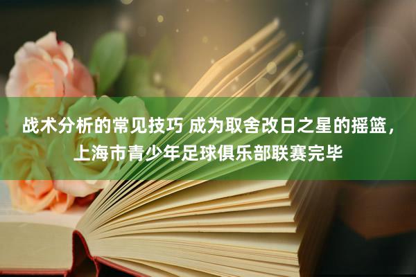 战术分析的常见技巧 成为取舍改日之星的摇篮，上海市青少年足球俱乐部联赛完毕