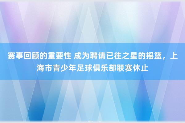 赛事回顾的重要性 成为聘请已往之星的摇篮，上海市青少年足球俱乐部联赛休止