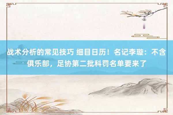 战术分析的常见技巧 细目日历！名记李璇：不含俱乐部，足协第二批科罚名单要来了