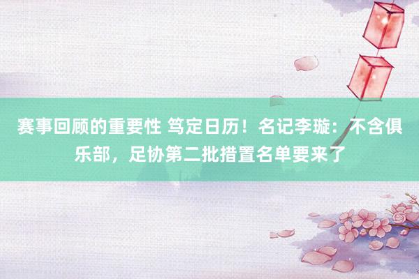 赛事回顾的重要性 笃定日历！名记李璇：不含俱乐部，足协第二批措置名单要来了