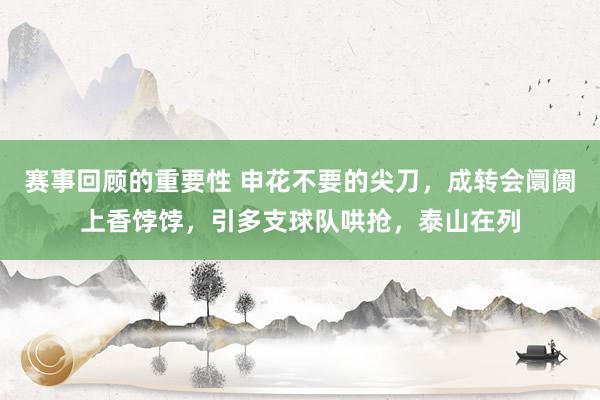 赛事回顾的重要性 申花不要的尖刀，成转会阛阓上香饽饽，引多支球队哄抢，泰山在列