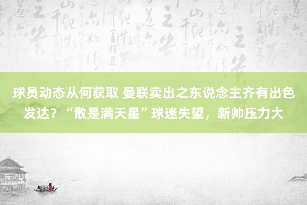 球员动态从何获取 曼联卖出之东说念主齐有出色发达？“散是满天星”球迷失望，新帅压力大