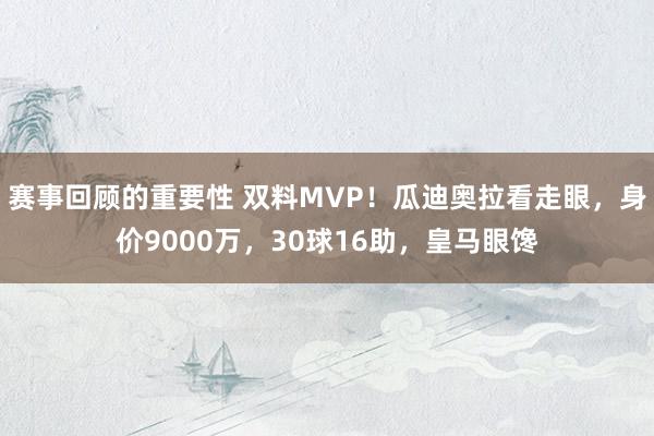 赛事回顾的重要性 双料MVP！瓜迪奥拉看走眼，身价9000万，30球16助，皇马眼馋