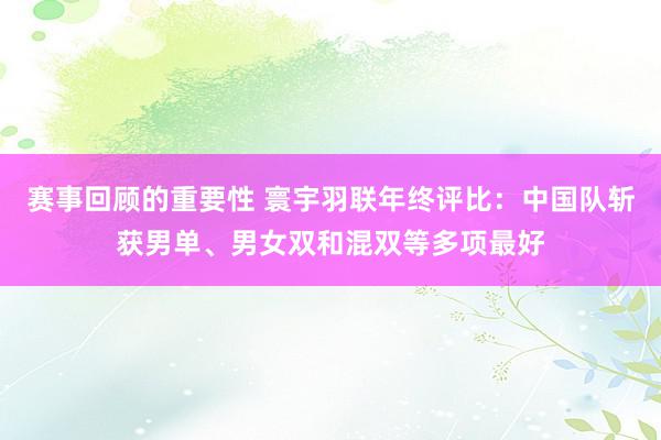 赛事回顾的重要性 寰宇羽联年终评比：中国队斩获男单、男女双和混双等多项最好