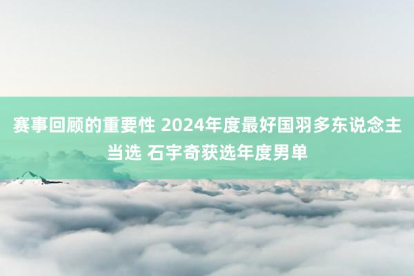 赛事回顾的重要性 2024年度最好国羽多东说念主当选 石宇奇获选年度男单