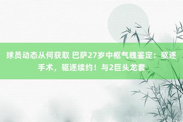 球员动态从何获取 巴萨27岁中枢气魄鉴定：驱逐手术，驱逐续约！与2巨头龙套