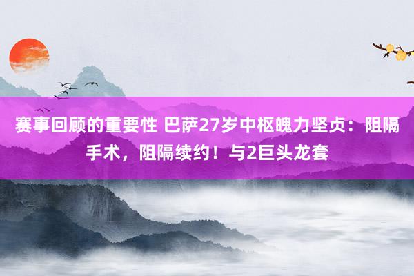 赛事回顾的重要性 巴萨27岁中枢魄力坚贞：阻隔手术，阻隔续约！与2巨头龙套