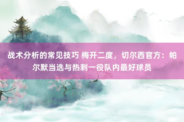 战术分析的常见技巧 梅开二度，切尔西官方：帕尔默当选与热刺一役队内最好球员