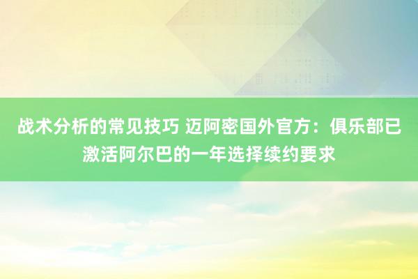 战术分析的常见技巧 迈阿密国外官方：俱乐部已激活阿尔巴的一年选择续约要求