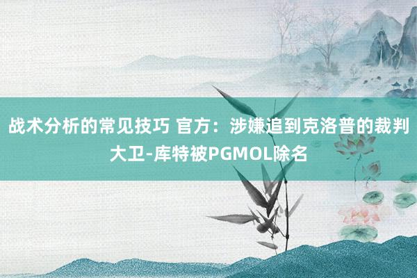 战术分析的常见技巧 官方：涉嫌追到克洛普的裁判大卫-库特被PGMOL除名