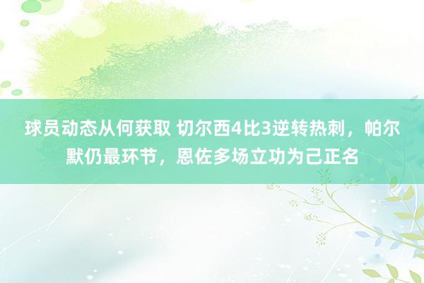 球员动态从何获取 切尔西4比3逆转热刺，帕尔默仍最环节，恩佐多场立功为己正名