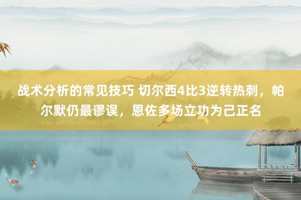 战术分析的常见技巧 切尔西4比3逆转热刺，帕尔默仍最谬误，恩佐多场立功为己正名