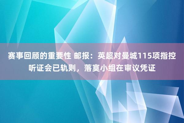 赛事回顾的重要性 邮报：英超对曼城115项指控听证会已轨则，落寞小组在审议凭证