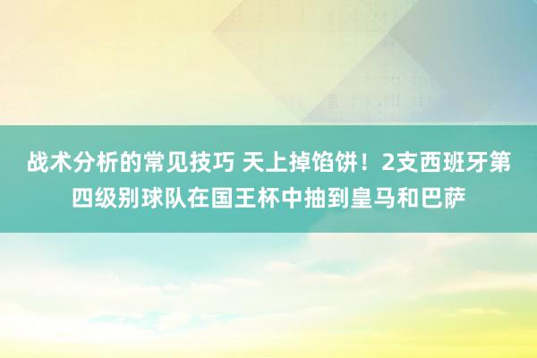 战术分析的常见技巧 天上掉馅饼！2支西班牙第四级别球队在国王杯中抽到皇马和巴萨