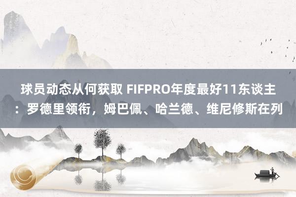 球员动态从何获取 FIFPRO年度最好11东谈主：罗德里领衔，姆巴佩、哈兰德、维尼修斯在列